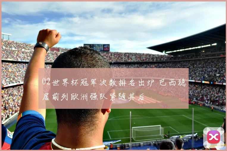 02世界杯冠军次数排名出炉 巴西稳居前列欧洲强队紧随其后