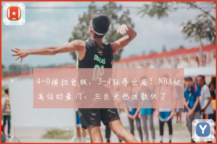 4-0横扫晋级，3-4耻辱出局！NBA被高估的豪门，三巨头也该散伙了