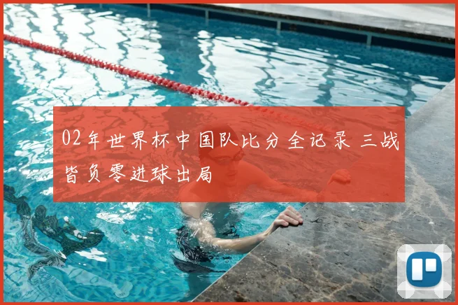 02年世界杯中国队比分全记录 三战皆负零进球出局