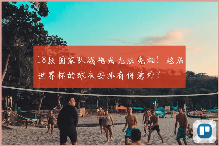 18款国家队战袍或无法亮相！这届世界杯的球衣安排有何意外？