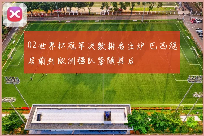 02世界杯冠军次数排名出炉 巴西稳居前列欧洲强队紧随其后