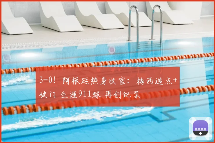 3-0!阿根廷热身收官:梅西造点+破门 生涯911球 再创纪录