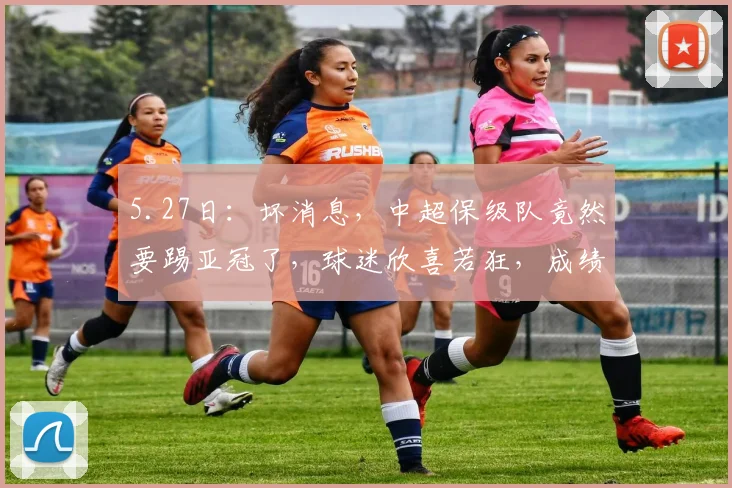 5.27日：坏消息，中超保级队竟然要踢亚冠了，球迷欣喜若狂，成绩已没有下降空间_比赛_队伍_国际