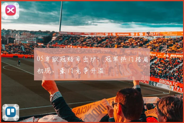 05年欧冠赔率出炉:冠军热门格局初现,豪门竞争升温