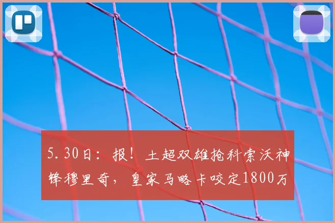 5.30日：报！土超双雄抢科索沃神锋穆里奇，皇家马略卡咬定1800万欧元不放人_费内巴切_赛季_马德里竞技