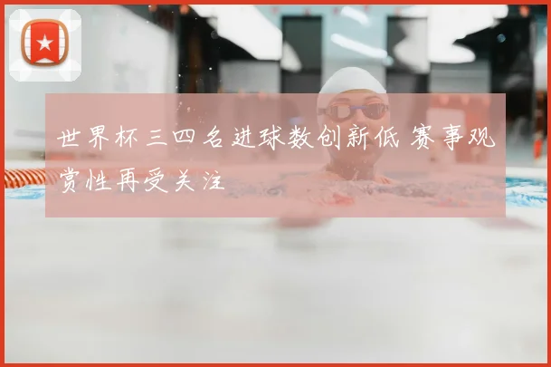 世界杯三四名进球数创新低 赛事观赏性再受关注