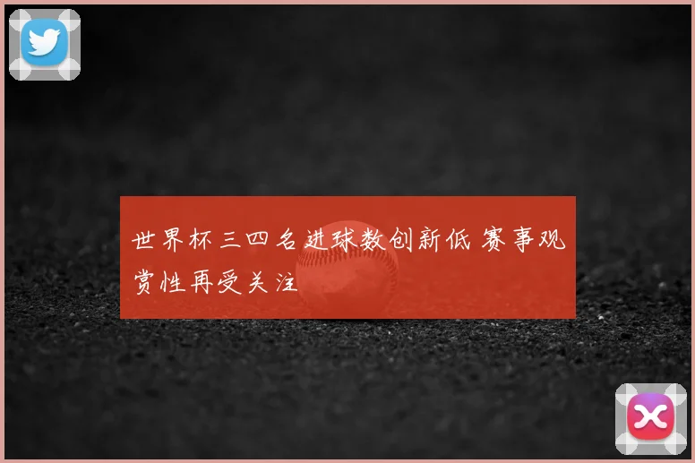 世界杯三四名进球数创新低 赛事观赏性再受关注