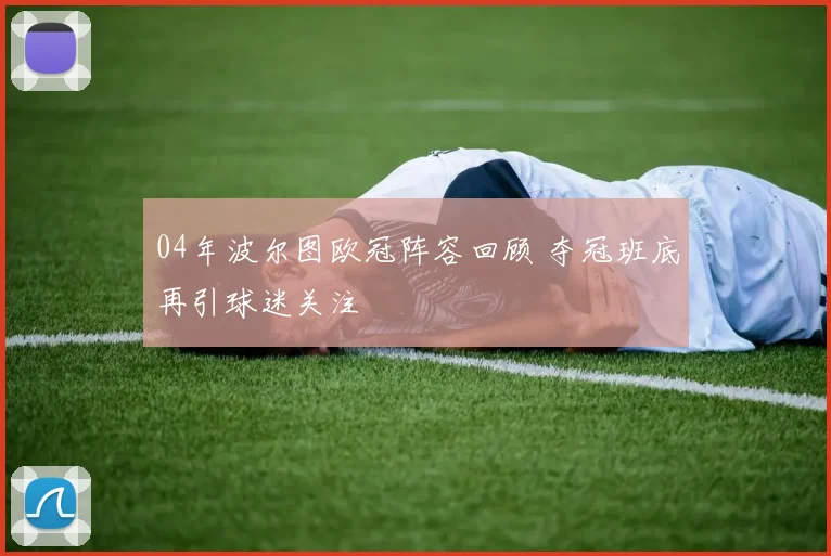 04年波尔图欧冠阵容回顾 夺冠班底再引球迷关注