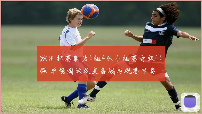 欧洲杯赛制为6组4队小组赛晋级16强 单场淘汰改变备战与观赛节奏