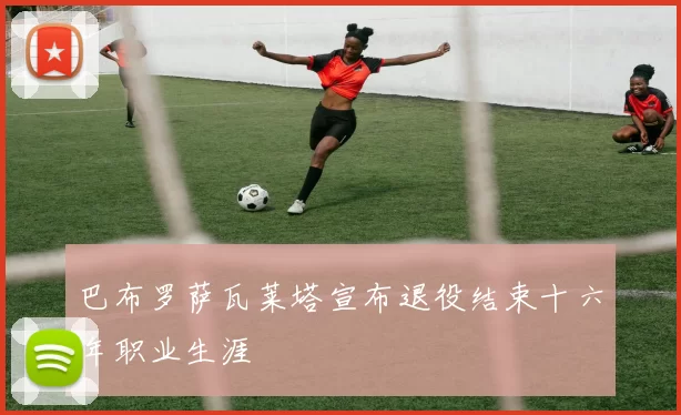 巴布罗萨瓦莱塔宣布退役结束十六年职业生涯