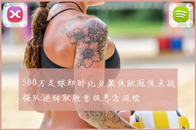 500万足球即时比分聚焦欧冠焦点战强队逆转取胜晋级悬念延续
