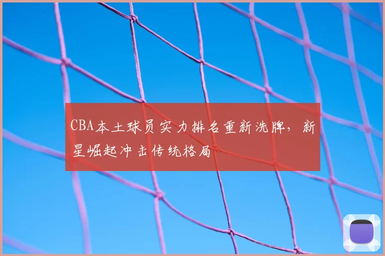 CBA本土球员实力排名重新洗牌，新星崛起冲击传统格局