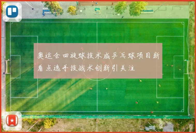 奥运会回旋球技术成乒乓球项目新看点选手技战术创新引关注