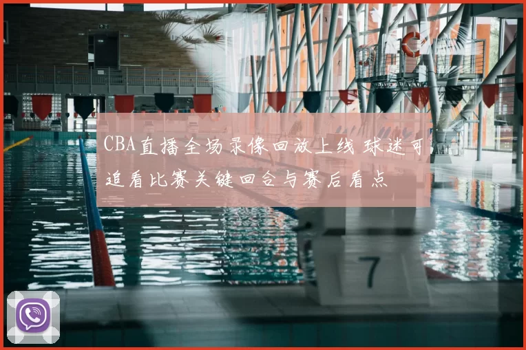 CBA直播全场录像回放上线 球迷可追看比赛关键回合与赛后看点