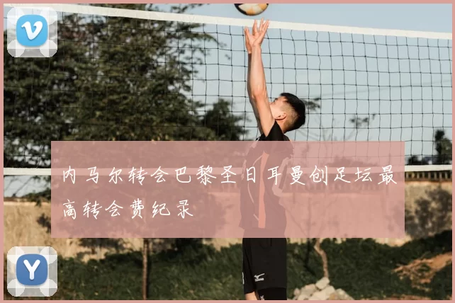 内马尔转会巴黎圣日耳曼创足坛最高转会费纪录