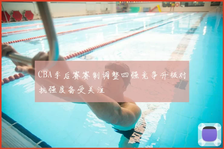 CBA季后赛赛制调整四强竞争升级对抗强度备受关注