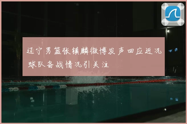 辽宁男篮张镇麟微博发声回应近况 球队备战情况引关注