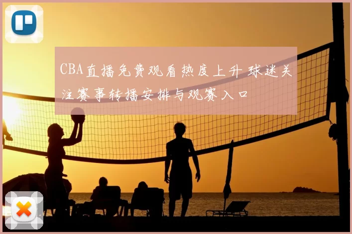 CBA直播免费观看热度上升 球迷关注赛事转播安排与观赛入口