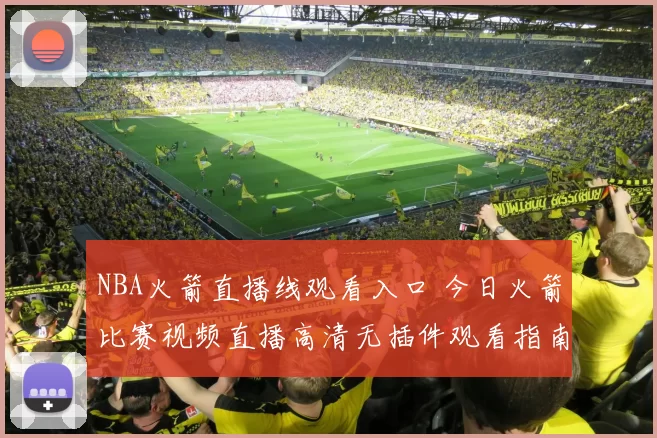 NBA火箭直播线观看入口 今日火箭比赛视频直播高清无插件观看指南