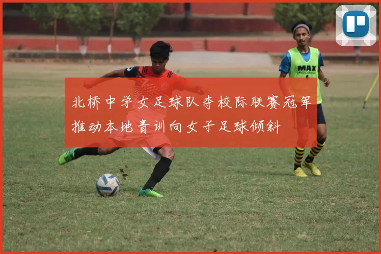 北桥中学女足球队夺校际联赛冠军推动本地青训向女子足球倾斜