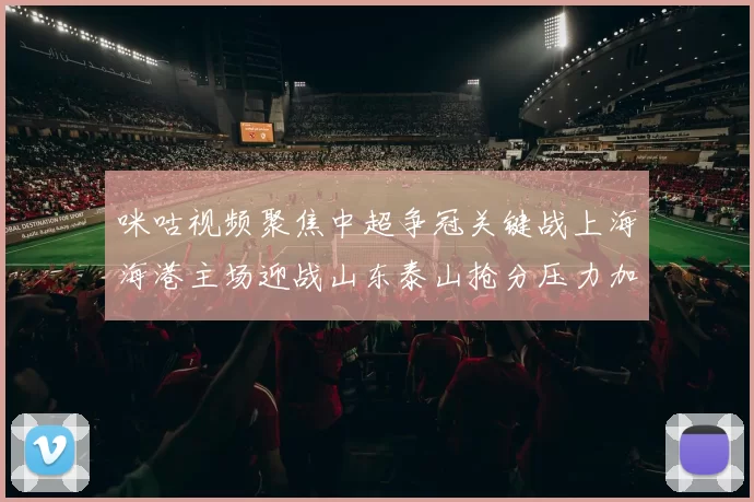 咪咕视频聚焦中超争冠关键战上海海港主场迎战山东泰山抢分压力加大