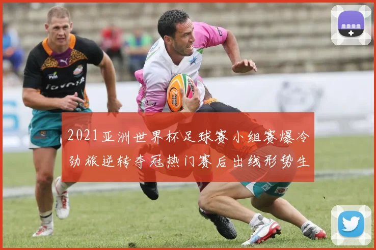 2021亚洲世界杯足球赛小组赛爆冷劲旅逆转夺冠热门赛后出线形势生变