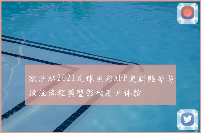 欧洲杯2021足球竞彩APP更新赔率与投注流程调整影响用户体验