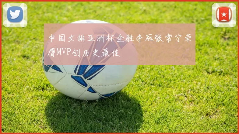 中国女排亚洲杯全胜夺冠张常宁荣膺MVP创历史最佳