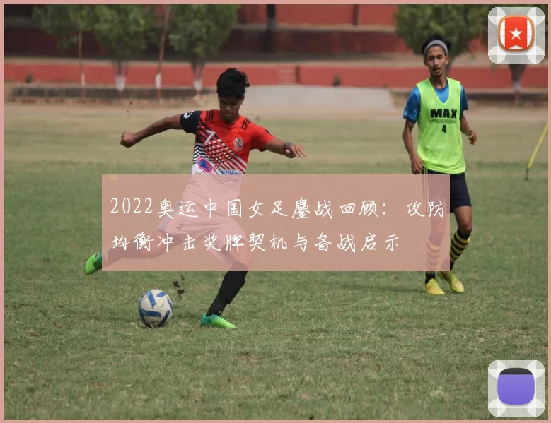 2022奥运中国女足鏖战回顾：攻防均衡冲击奖牌契机与备战启示