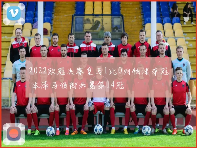 2022欧冠决赛皇马1比0利物浦夺冠 本泽马领衔加冕第14冠