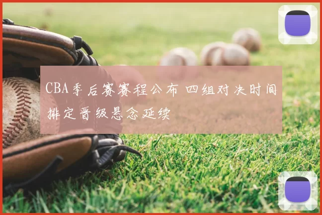 CBA季后赛赛程公布 四组对决时间排定晋级悬念延续