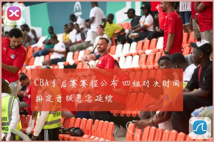 CBA季后赛赛程公布 四组对决时间排定晋级悬念延续