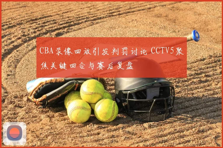 CBA录像回放引发判罚讨论 CCTV5聚焦关键回合与赛后复盘
