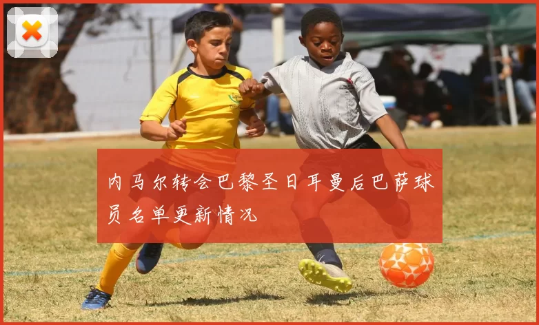 内马尔转会巴黎圣日耳曼后巴萨球员名单更新情况