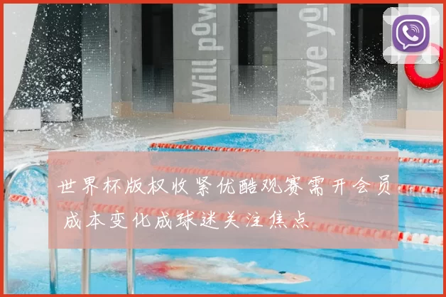 世界杯版权收紧优酷观赛需开会员 成本变化成球迷关注焦点