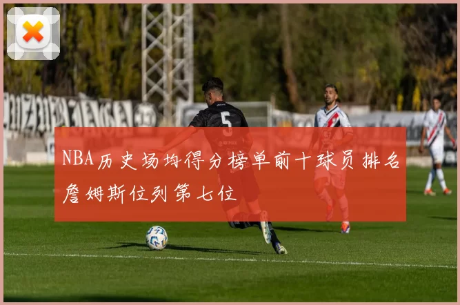 NBA历史场均得分榜单前十球员排名詹姆斯位列第七位