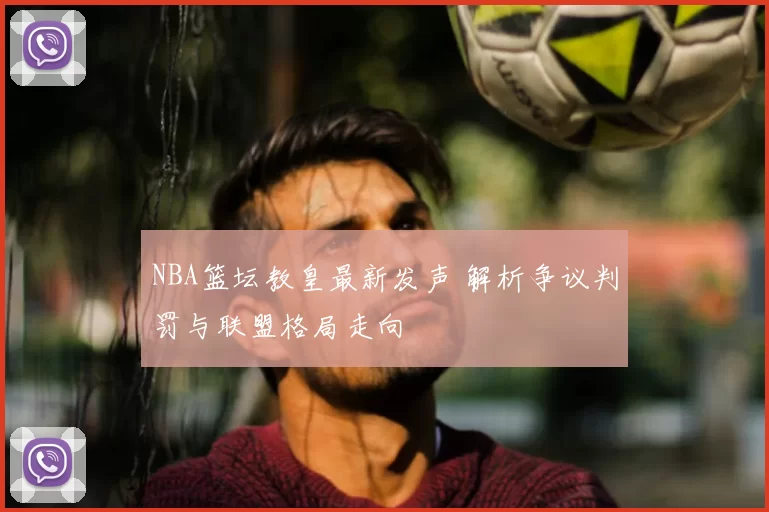 NBA篮坛教皇最新发声 解析争议判罚与联盟格局走向