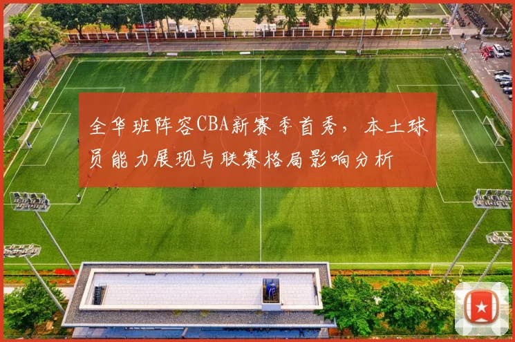 全华班阵容CBA新赛季首秀，本土球员能力展现与联赛格局影响分析