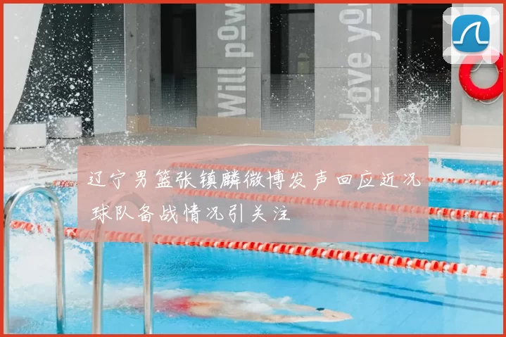 辽宁男篮张镇麟微博发声回应近况 球队备战情况引关注