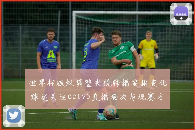 世界杯版权调整央视转播安排变化 球迷关注cctv5直播场次与观赛方式