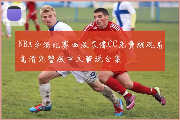 NBA全场比赛回放录像CC免费线观看高清完整版中文解说合集