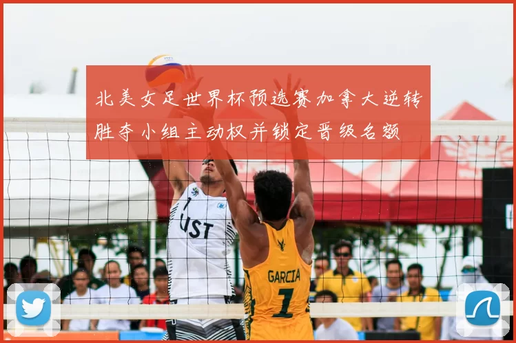 北美女足世界杯预选赛加拿大逆转胜夺小组主动权并锁定晋级名额