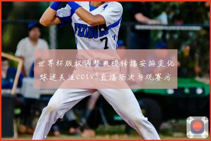 世界杯版权调整央视转播安排变化 球迷关注cctv5直播场次与观赛方式