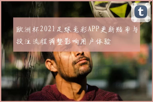 欧洲杯2021足球竞彩APP更新赔率与投注流程调整影响用户体验