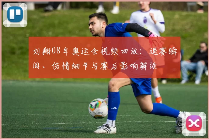 刘翔08年奥运会视频回放:退赛瞬间、伤情细节与赛后影响解读