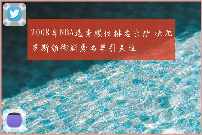 2008年NBA选秀顺位排名出炉 状元罗斯领衔新秀名单引关注