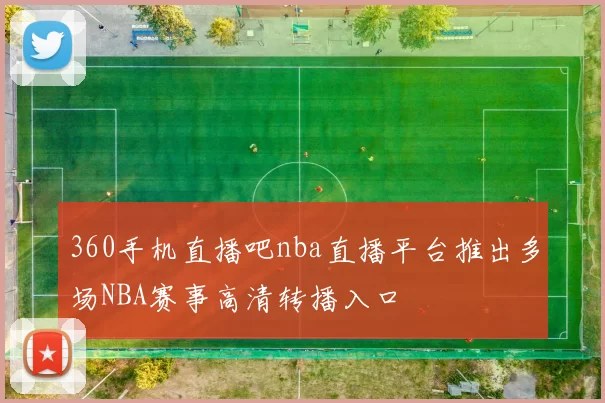 360手机直播吧nba直播平台推出多场NBA赛事高清转播入口