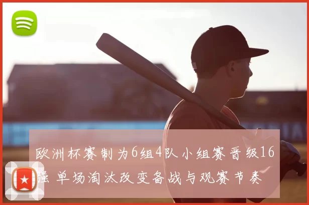 欧洲杯赛制为6组4队小组赛晋级16强 单场淘汰改变备战与观赛节奏