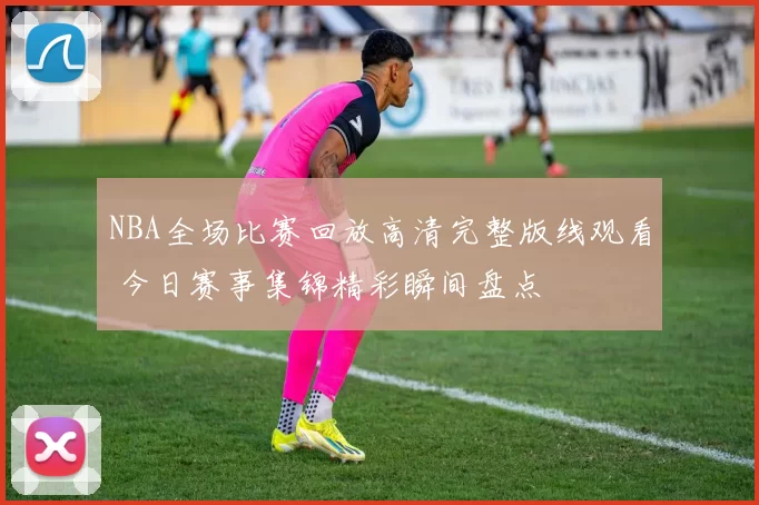 NBA全场比赛回放高清完整版线观看 今日赛事集锦精彩瞬间盘点