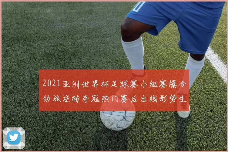 2021亚洲世界杯足球赛小组赛爆冷劲旅逆转夺冠热门赛后出线形势生变